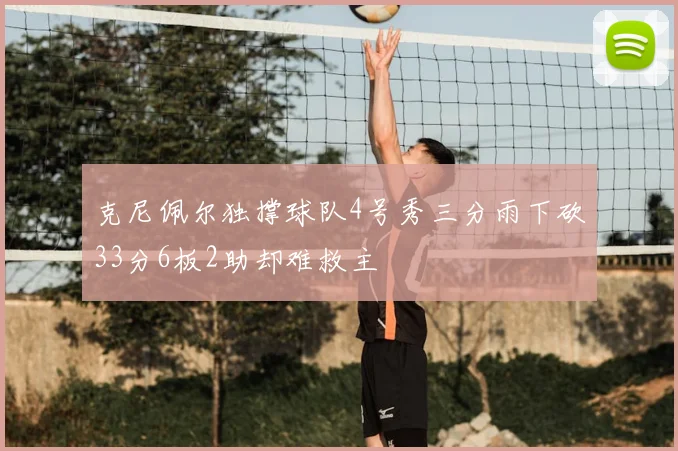 克尼佩尔独撑球队4号秀三分雨下砍33分6板2助却难救主