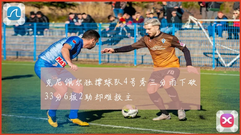克尼佩尔独撑球队4号秀三分雨下砍33分6板2助却难救主