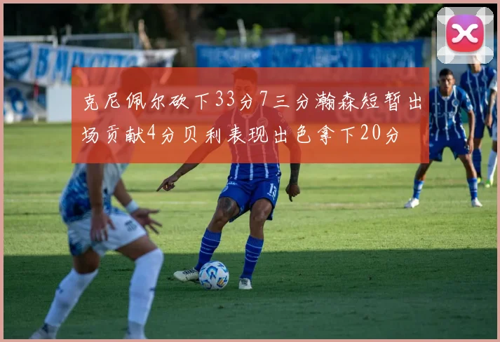 克尼佩尔砍下33分7三分瀚森短暂出场贡献4分贝利表现出色拿下20分