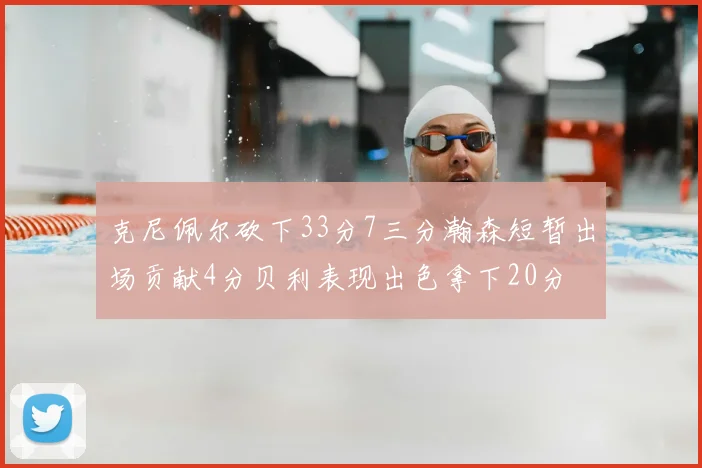 克尼佩尔砍下33分7三分瀚森短暂出场贡献4分贝利表现出色拿下20分