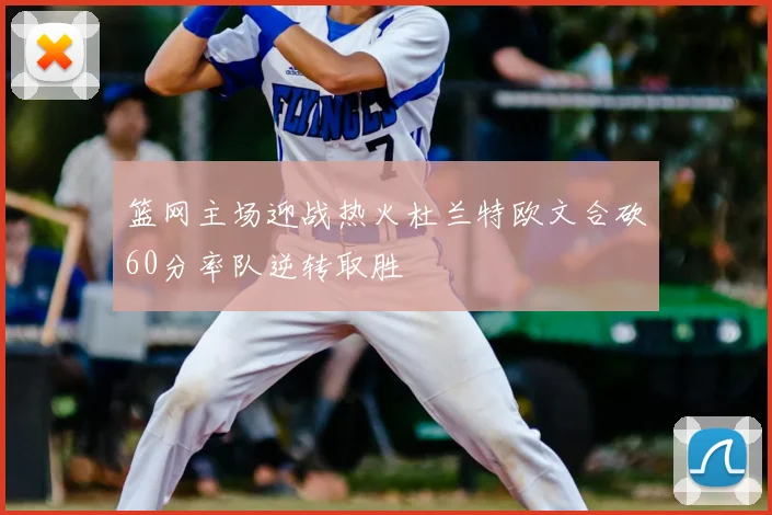 篮网主场迎战热火杜兰特欧文合砍60分率队逆转取胜