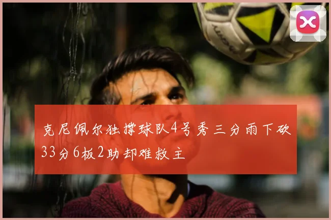 克尼佩尔独撑球队4号秀三分雨下砍33分6板2助却难救主