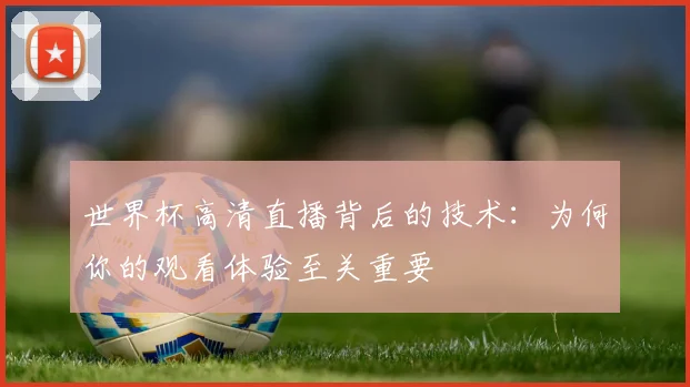 世界杯高清直播背后的技术：为何你的观看体验至关重要