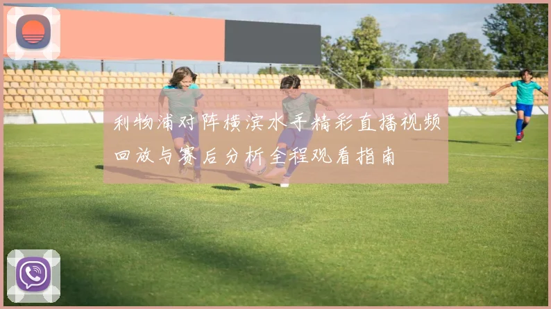 利物浦对阵横滨水手精彩直播视频回放与赛后分析全程观看指南