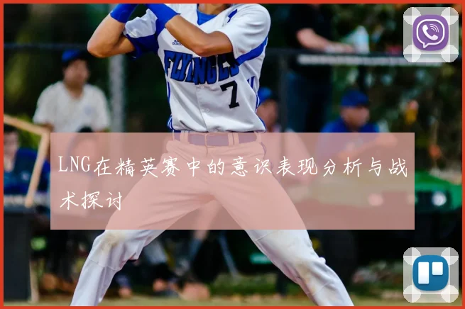 LNG在精英赛中的意识表现分析与战术探讨