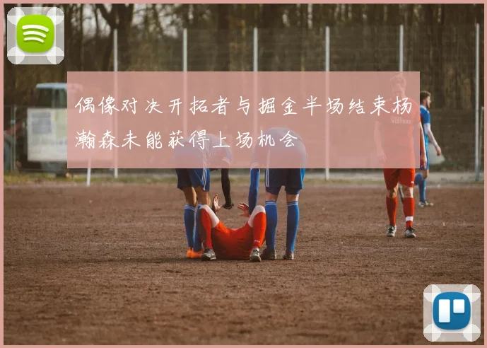 偶像对决开拓者与掘金半场结束杨瀚森未能获得上场机会