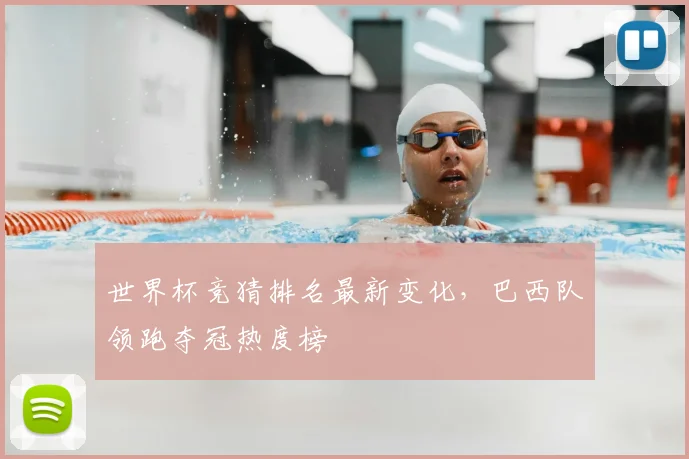 世界杯竞猜排名最新变化，巴西队领跑夺冠热度榜