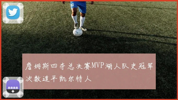詹姆斯四夺总决赛MVP湖人队史冠军次数追平凯尔特人