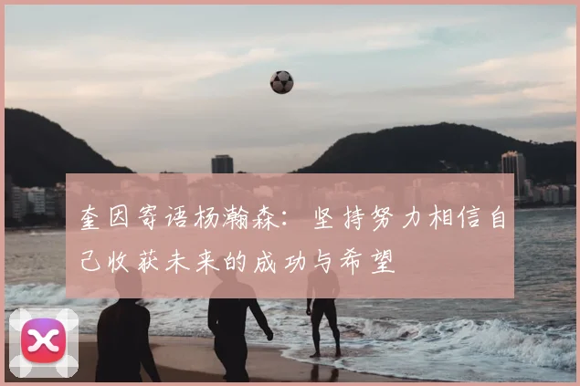 奎因寄语杨瀚森：坚持努力相信自己收获未来的成功与希望