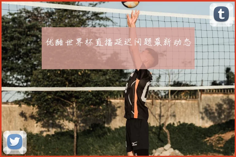 优酷世界杯直播延迟问题最新动态