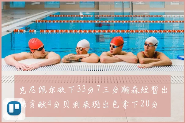 克尼佩尔砍下33分7三分瀚森短暂出场贡献4分贝利表现出色拿下20分