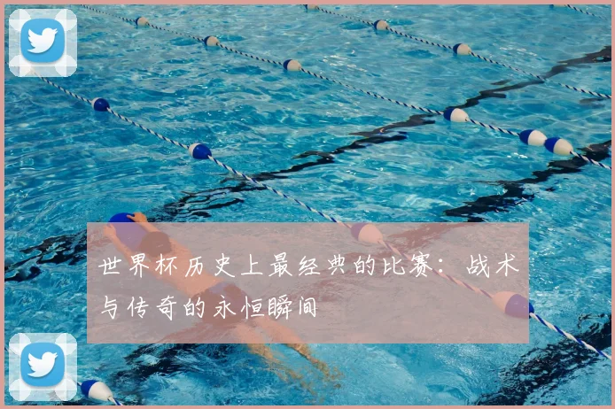 世界杯历史上最经典的比赛:战术与传奇的永恒瞬间