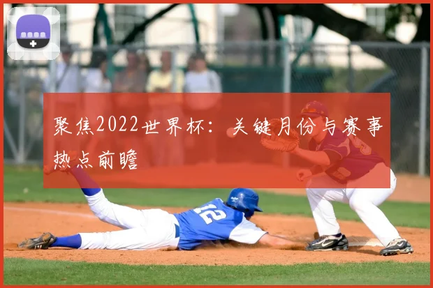 聚焦2022世界杯：关键月份与赛事热点前瞻