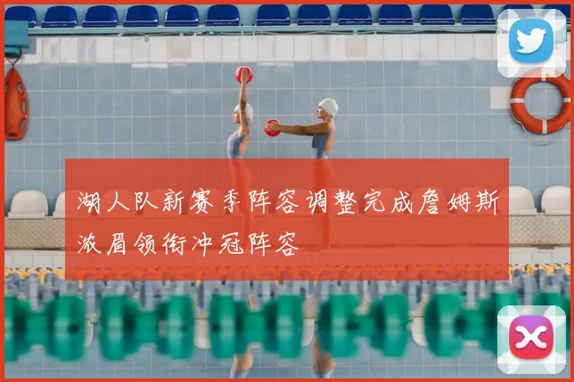 湖人队新赛季阵容调整完成詹姆斯浓眉领衔冲冠阵容