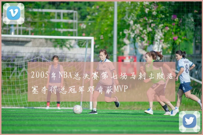 2005年NBA总决赛第七场马刺击败活塞夺得总冠军邓肯获MVP