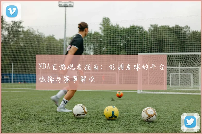NBA直播观看指南：低调看球的平台选择与赛事解读