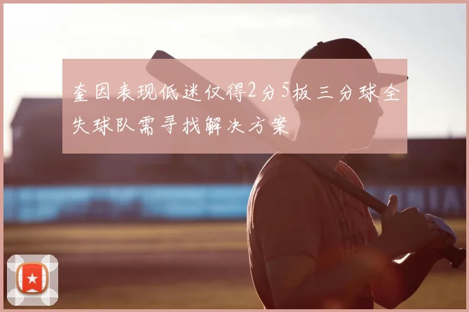 奎因表现低迷仅得2分5板三分球全失球队需寻找解决方案