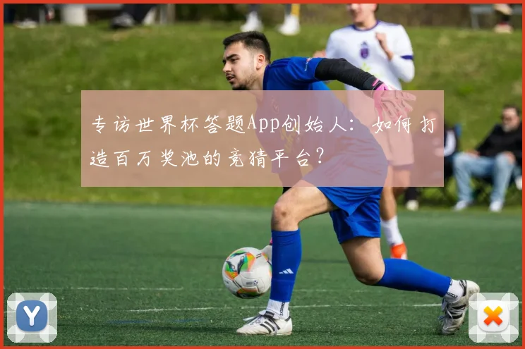 专访世界杯答题App创始人:如何打造百万奖池的竞猜平台?