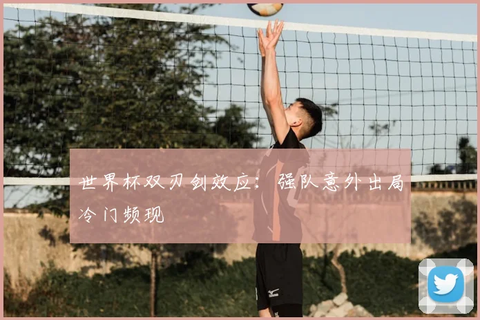 世界杯双刃剑效应：强队意外出局冷门频现