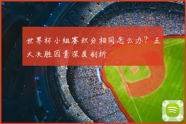世界杯小组赛积分相同怎么办？五大决胜因素深度剖析