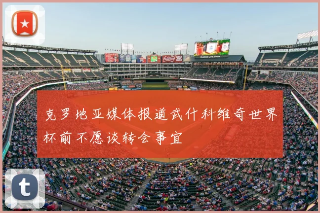 克罗地亚媒体报道武什科维奇世界杯前不愿谈转会事宜
