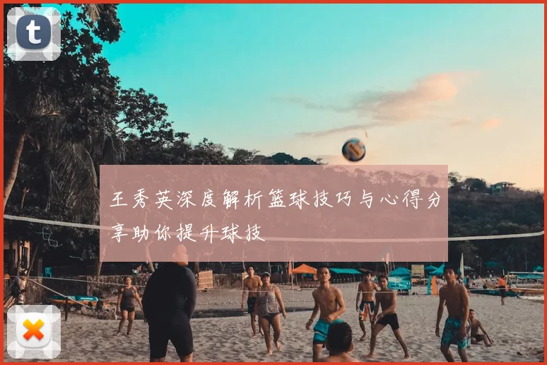 王秀英深度解析篮球技巧与心得分享助你提升球技