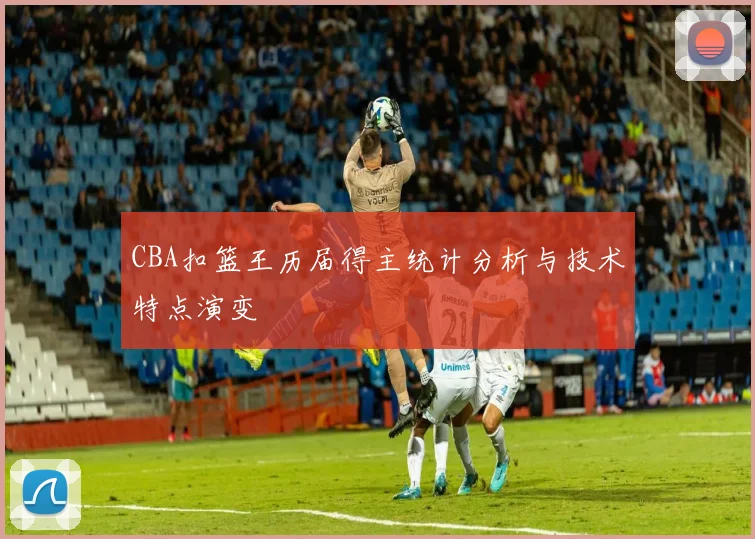 CBA扣篮王历届得主统计分析与技术特点演变