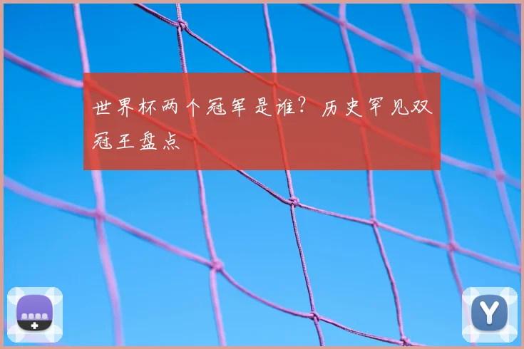 世界杯两个冠军是谁？历史罕见双冠王盘点