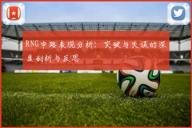 RNG中路表现分析:突破与失误的深度剖析与反思