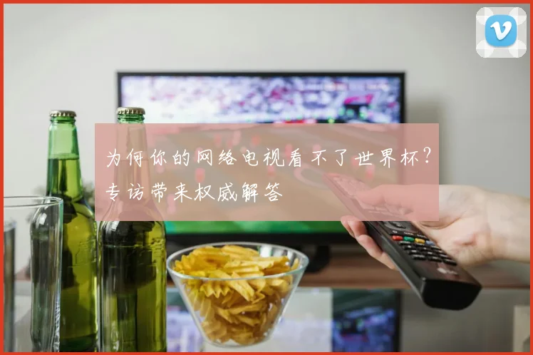 为何你的网络电视看不了世界杯？专访带来权威解答