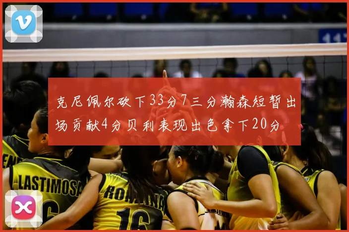 克尼佩尔砍下33分7三分瀚森短暂出场贡献4分贝利表现出色拿下20分