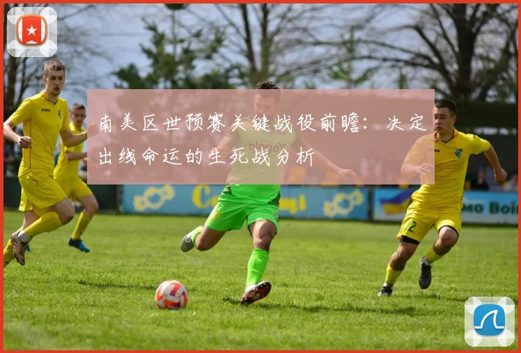 南美区世预赛关键战役前瞻：决定出线命运的生死战分析