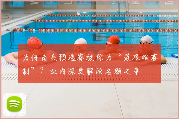 为何南美预选赛被称为“最艰难赛制”？业内深度解读名额之争