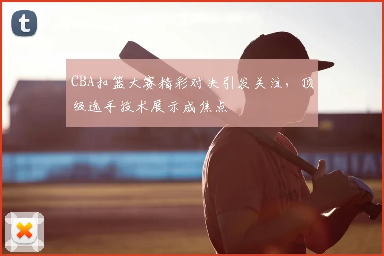 CBA扣篮大赛精彩对决引发关注,顶级选手技术展示成焦点