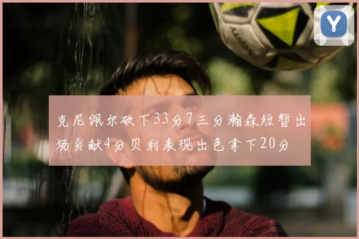 克尼佩尔砍下33分7三分瀚森短暂出场贡献4分贝利表现出色拿下20分