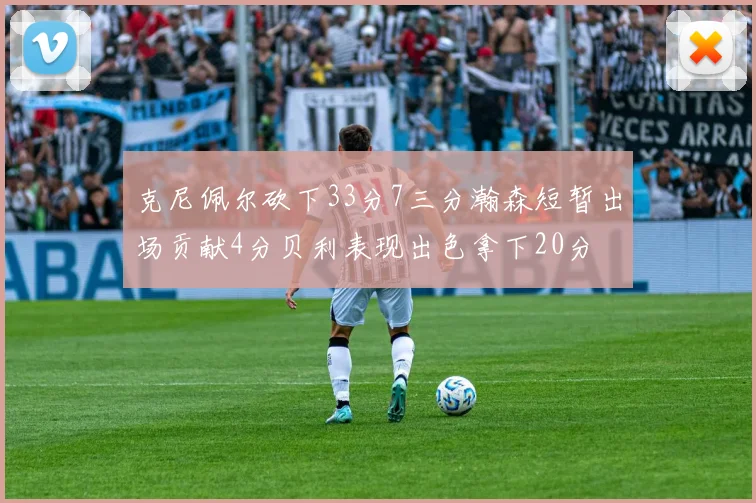 克尼佩尔砍下33分7三分瀚森短暂出场贡献4分贝利表现出色拿下20分