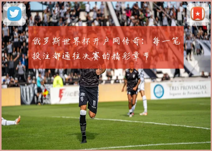 俄罗斯世界杯开户网传奇：每一笔投注都通往决赛的精彩章节