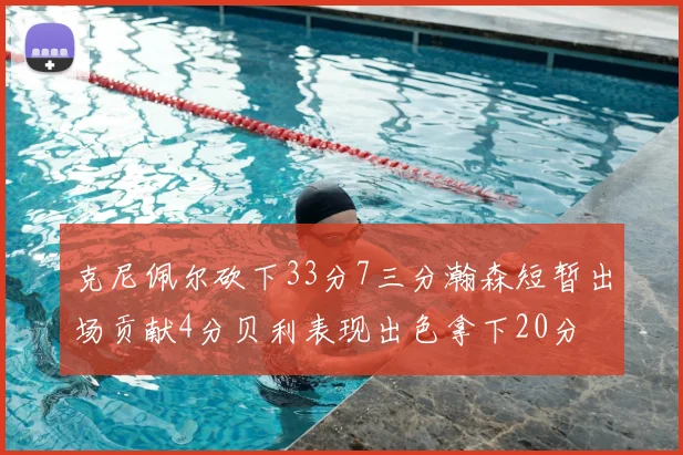 克尼佩尔砍下33分7三分瀚森短暂出场贡献4分贝利表现出色拿下20分