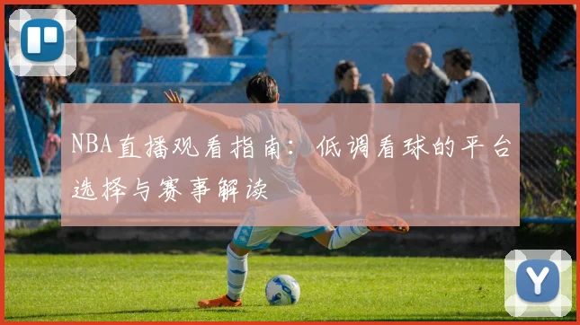 NBA直播观看指南:低调看球的平台选择与赛事解读