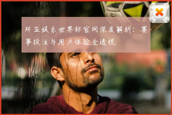 环亚娱乐世界杯官网深度解析：赛事投注与用户体验全透视