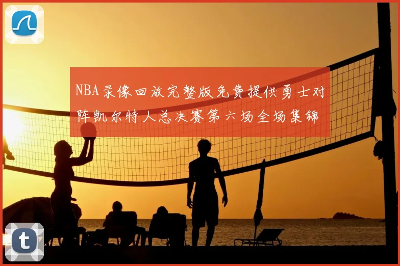 NBA录像回放完整版免费提供勇士对阵凯尔特人总决赛第六场全场集锦