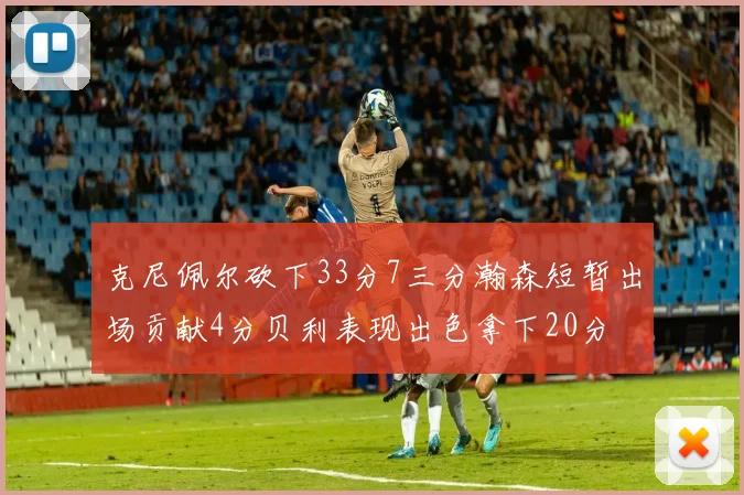克尼佩尔砍下33分7三分瀚森短暂出场贡献4分贝利表现出色拿下20分