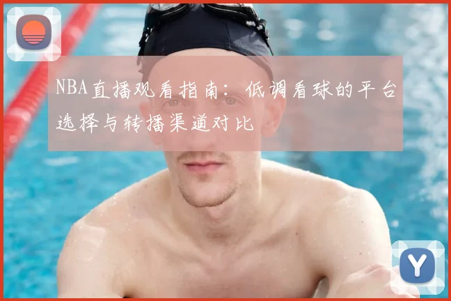 NBA直播观看指南:低调看球的平台选择与转播渠道对比
