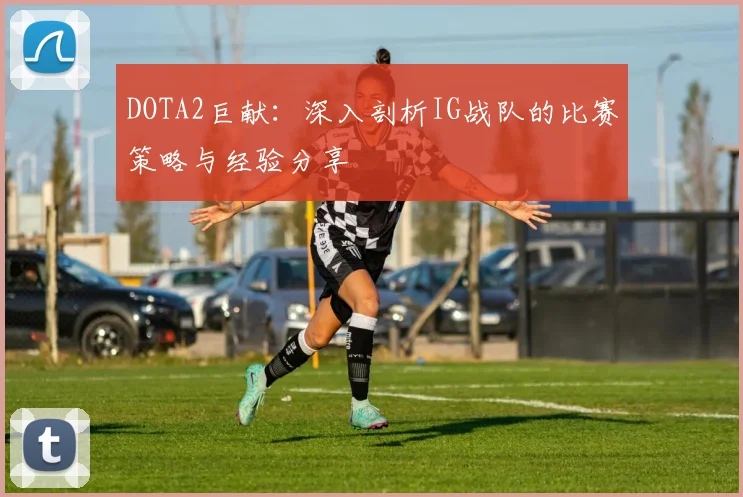 DOTA2巨献:深入剖析IG战队的比赛策略与经验分享