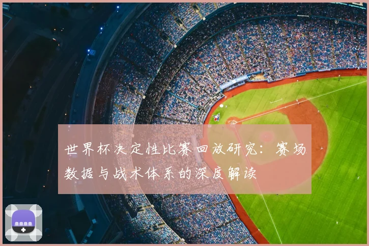 世界杯决定性比赛回放研究：赛场数据与战术体系的深度解读