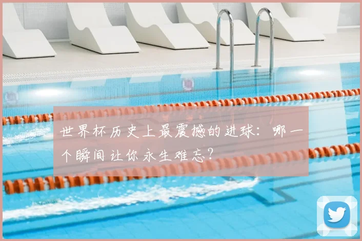 世界杯历史上最震撼的进球：哪一个瞬间让你永生难忘？