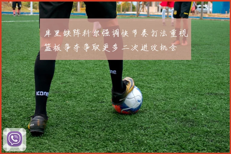 库里缺阵科尔强调快节奏打法重视篮板争夺争取更多二次进攻机会