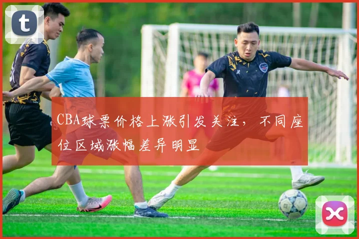 CBA球票价格上涨引发关注，不同座位区域涨幅差异明显