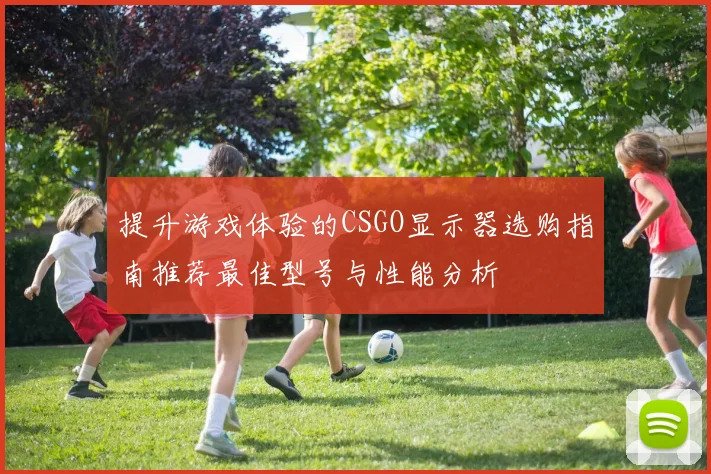 提升游戏体验的CSGO显示器选购指南推荐最佳型号与性能分析