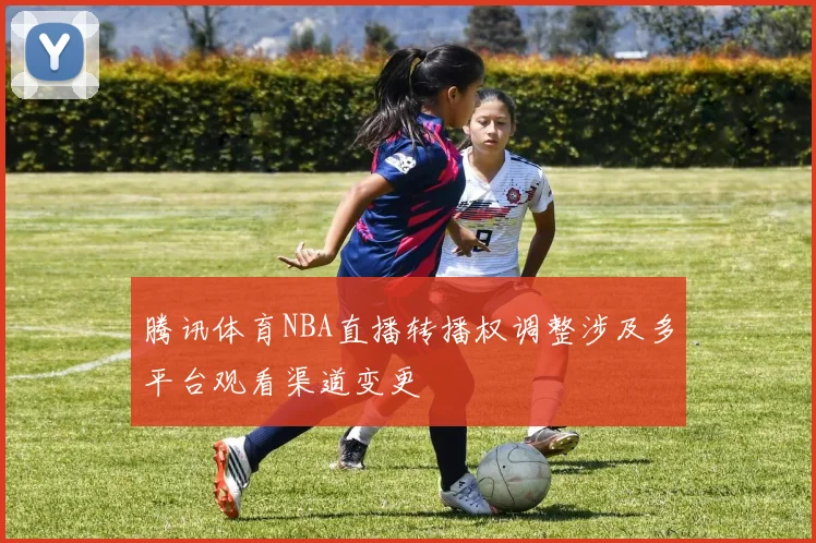 腾讯体育NBA直播转播权调整涉及多平台观看渠道变更